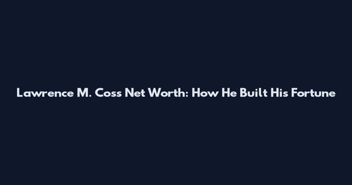 Lawrence M. Coss Net Worth: How He Built His Fortune