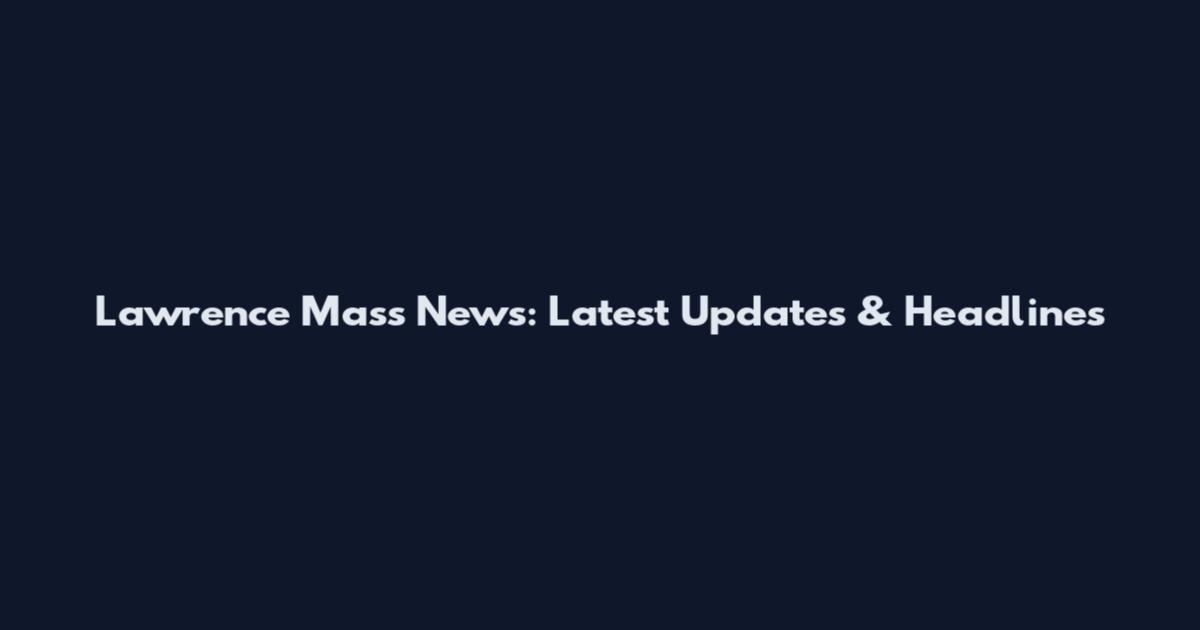 Lawrence Mass News: Latest Updates & Headlines