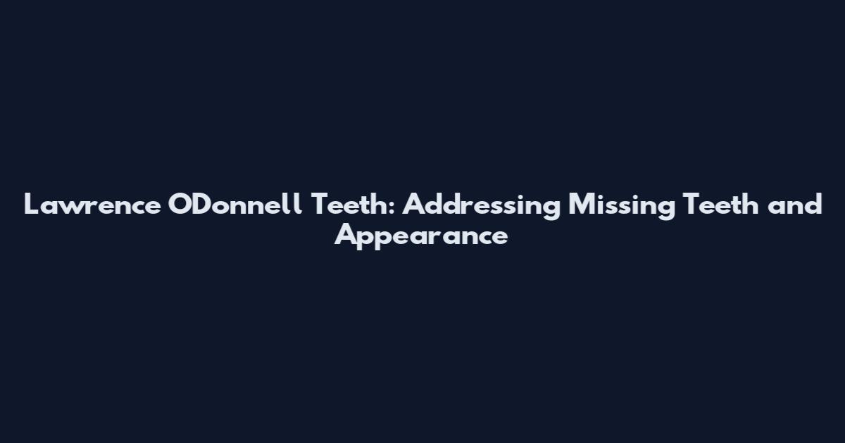 Lawrence O'Donnell Teeth: Addressing Missing Teeth and Appearance