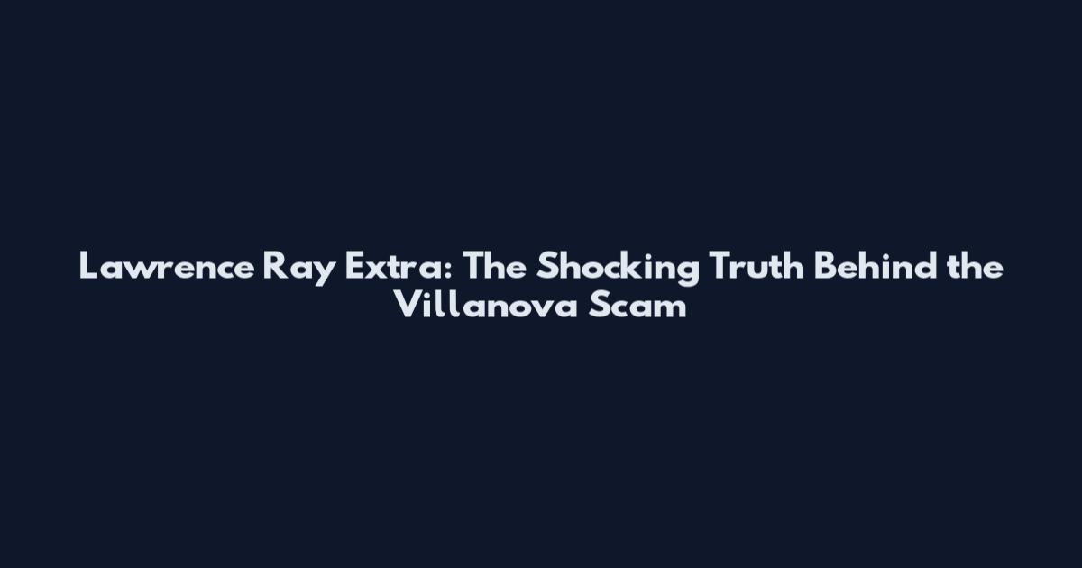 Lawrence Ray Extra: The Shocking Truth Behind the Villanova Scam