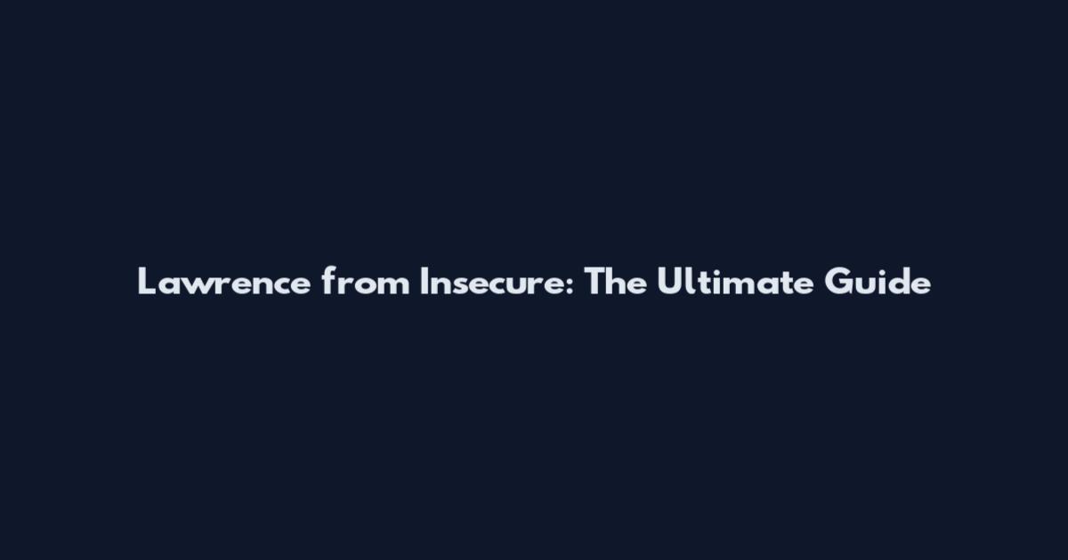 Lawrence from Insecure: The Ultimate Guide