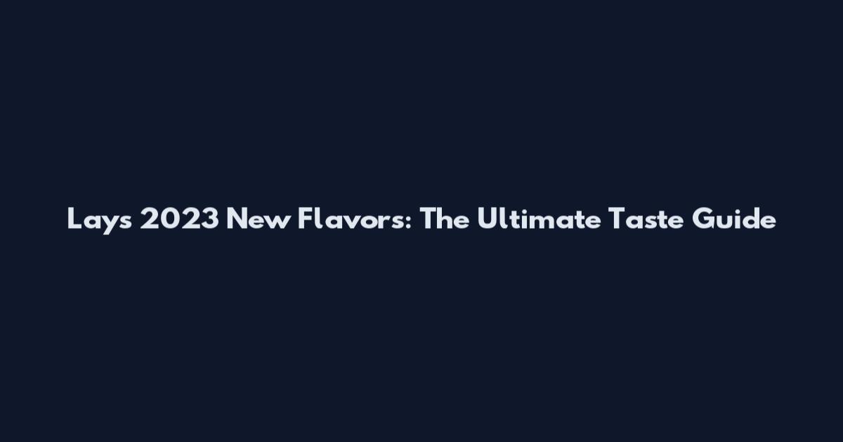Lay's 2023 New Flavors: The Ultimate Taste Guide