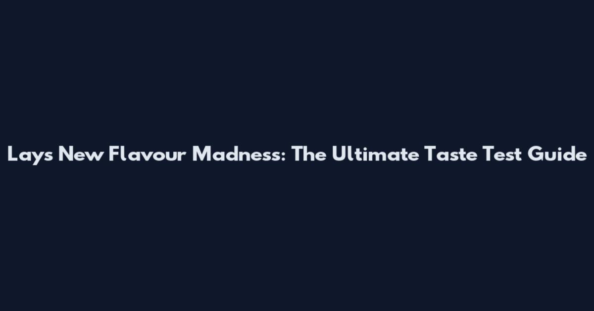 Lay's New Flavour Madness: The Ultimate Taste Test Guide