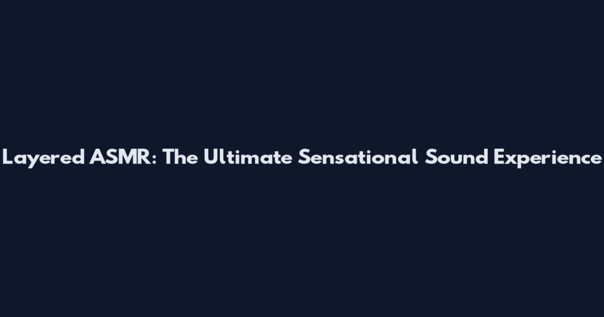 Layered ASMR: The Ultimate Sensational Sound Experience