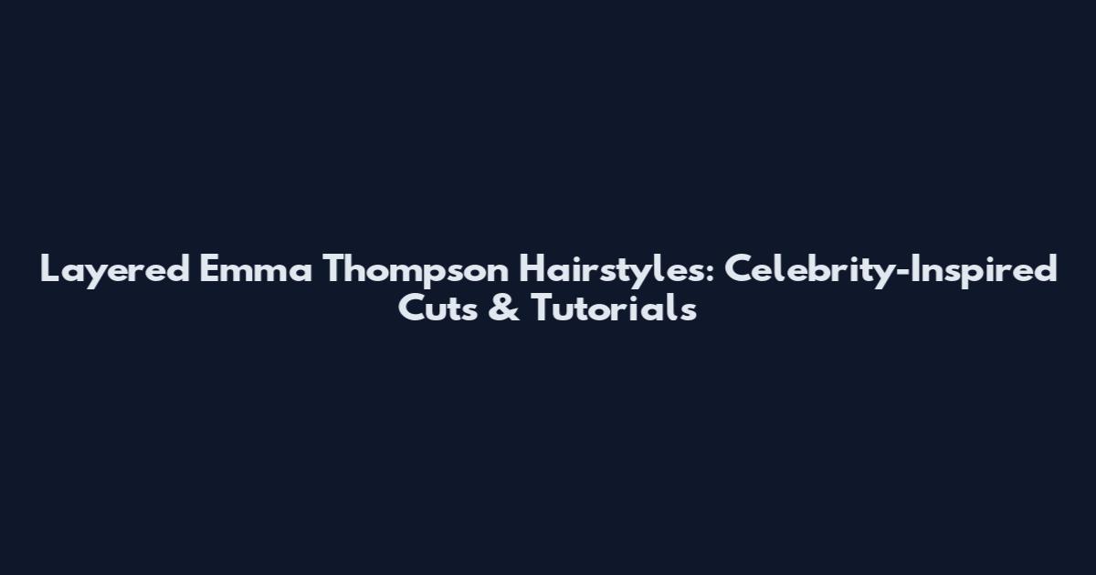 Layered Emma Thompson Hairstyles: Celebrity-Inspired Cuts & Tutorials