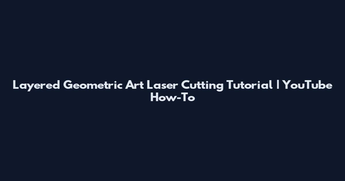 Layered Geometric Art Laser Cutting Tutorial | YouTube How-To