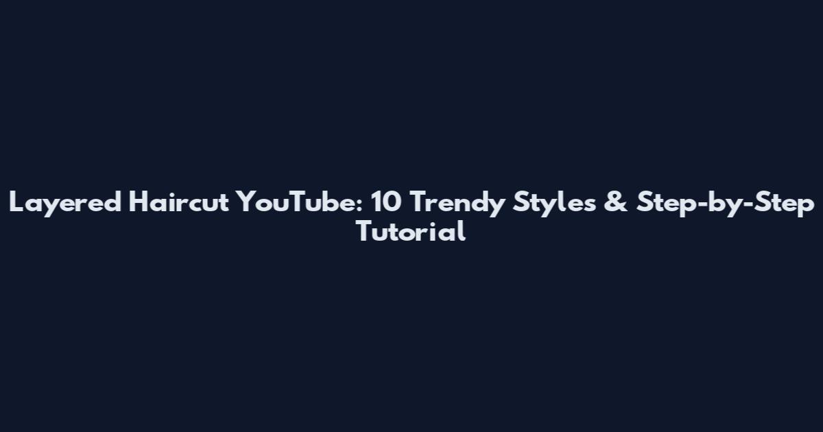 Layered Haircut YouTube: 10 Trendy Styles & Step-by-Step Tutorial
