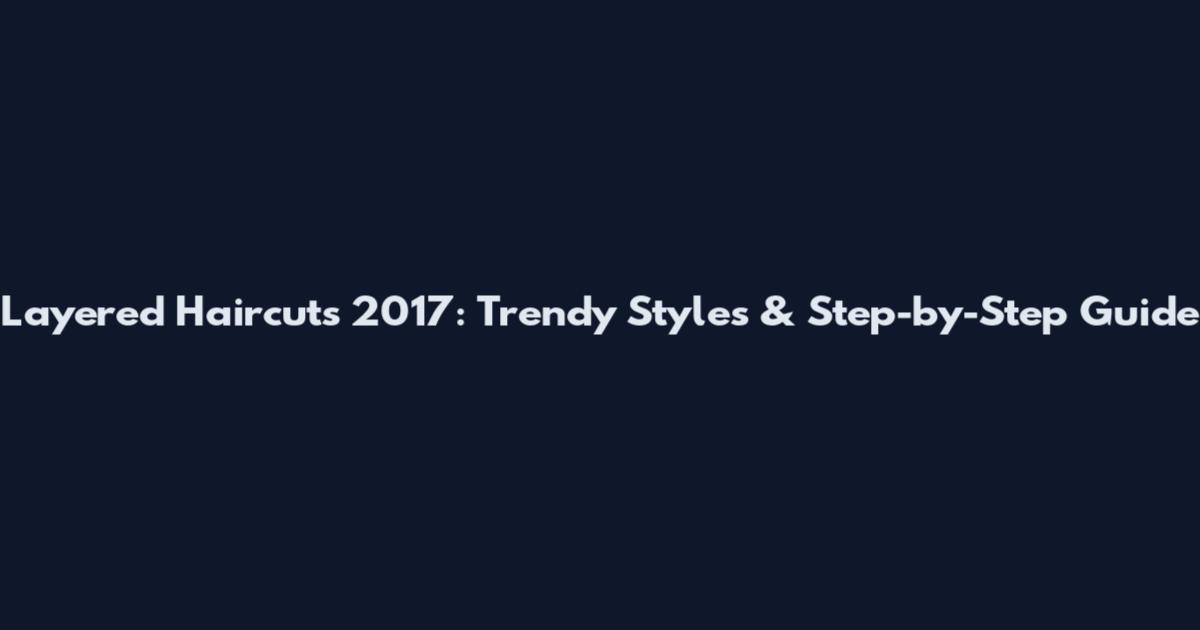 Layered Haircuts 2017: Trendy Styles & Step-by-Step Guide