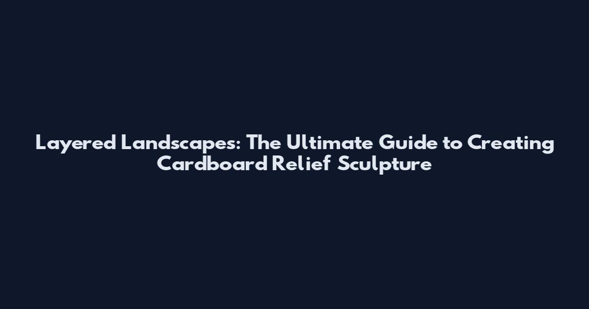 Layered Landscapes: The Ultimate Guide to Creating Cardboard Relief Sculpture