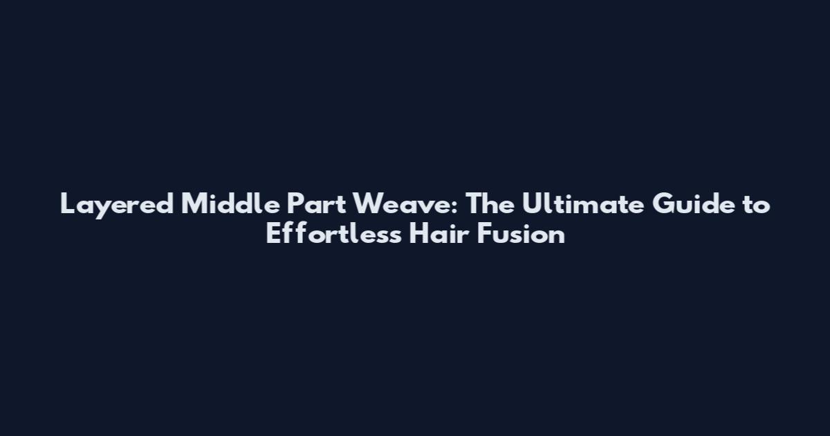 Layered Middle Part Weave: The Ultimate Guide to Effortless Hair Fusion