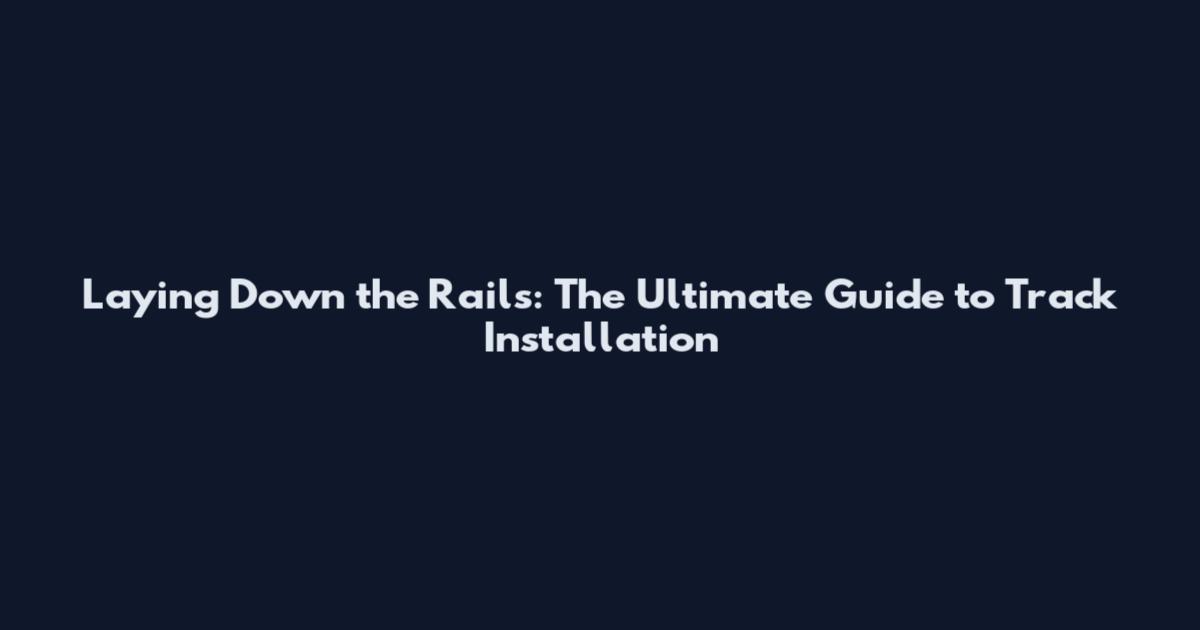 Laying Down the Rails: The Ultimate Guide to Track Installation