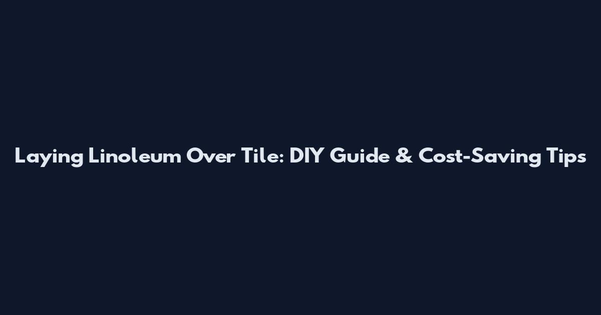 Laying Linoleum Over Tile: DIY Guide & Cost-Saving Tips
