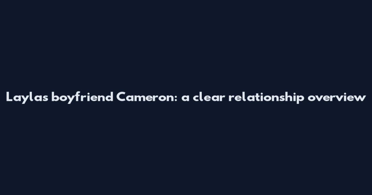 Layla's boyfriend Cameron: a clear relationship overview