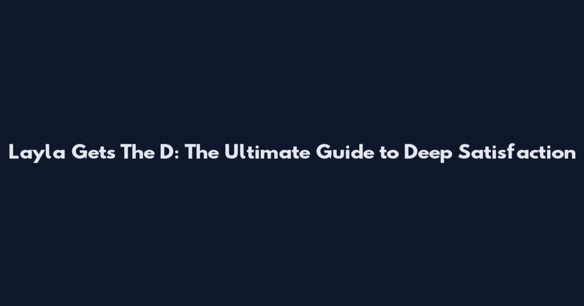 Layla Gets The D: The Ultimate Guide to Deep Satisfaction