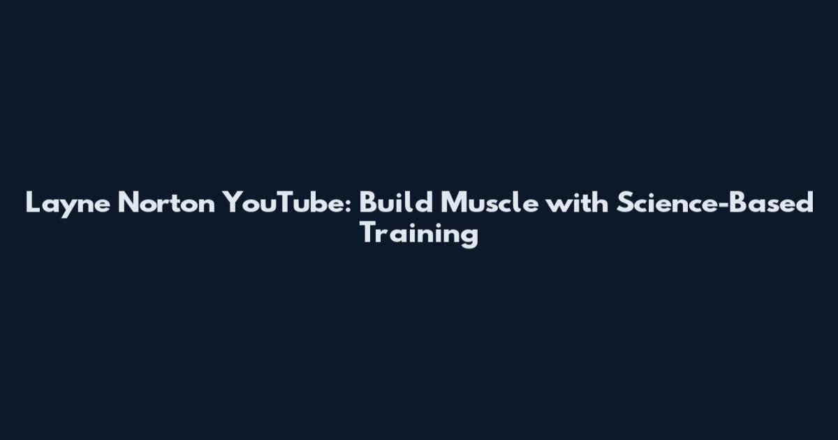 Layne Norton YouTube: Build Muscle with Science-Based Training