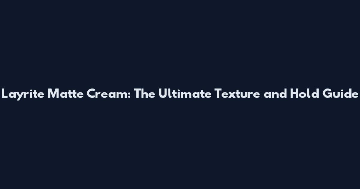 Layrite Matte Cream: The Ultimate Texture and Hold Guide
