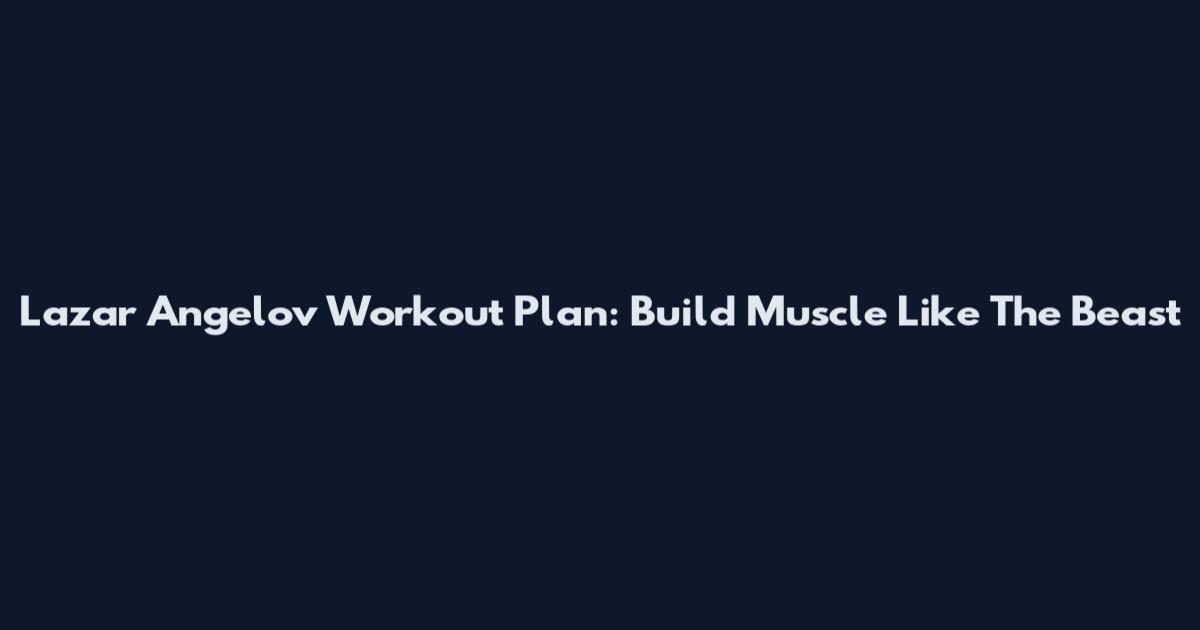 Lazar Angelov Workout Plan: Build Muscle Like The Beast