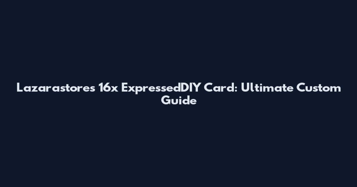 Lazarastores 16x ExpressedDIY Card: Ultimate Custom Guide