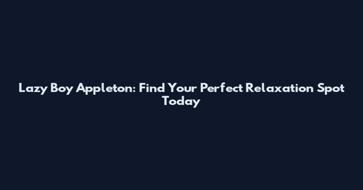 Lazy Boy Appleton: Find Your Perfect Relaxation Spot Today