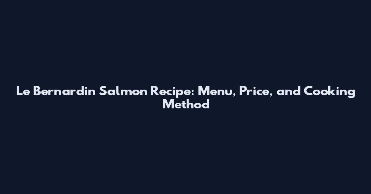 Le Bernardin Salmon Recipe: Menu, Price, and Cooking Method