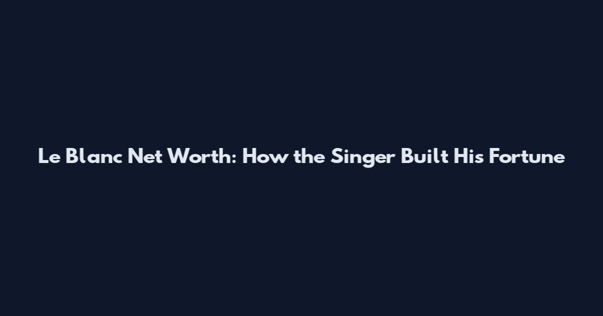 Le Blanc Net Worth: How the Singer Built His Fortune