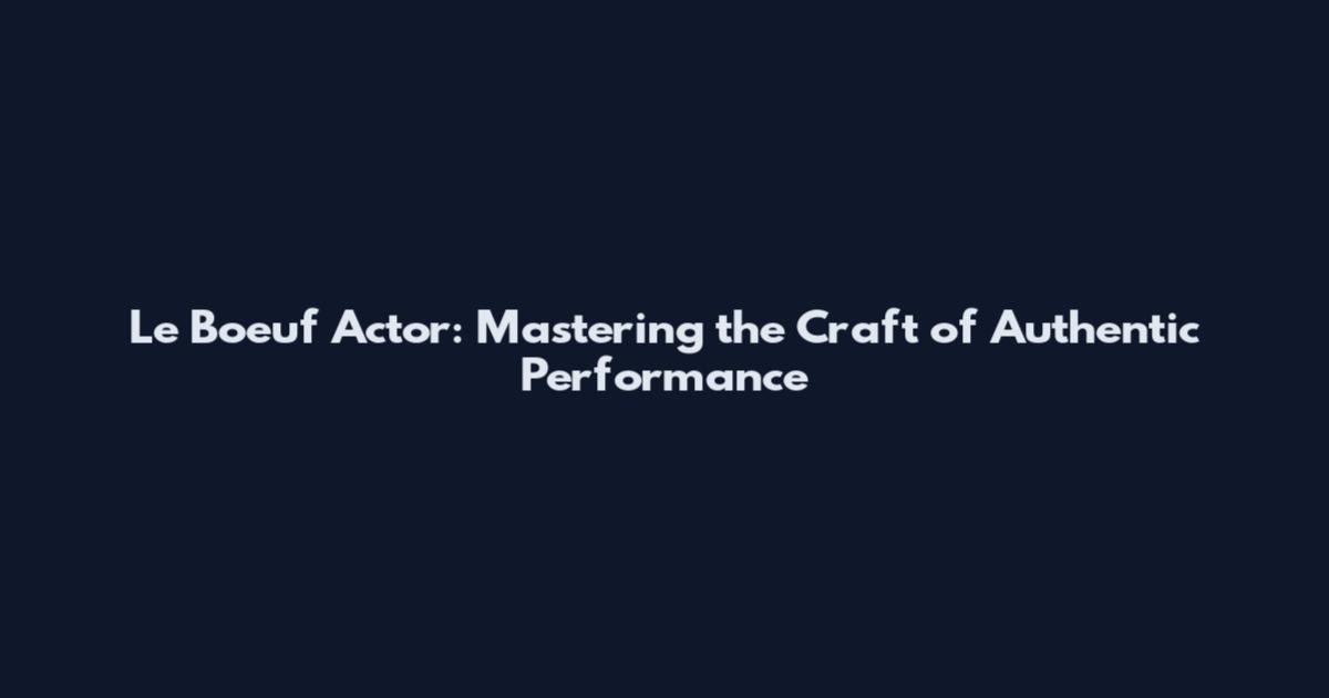 Le Boeuf Actor: Mastering the Craft of Authentic Performance