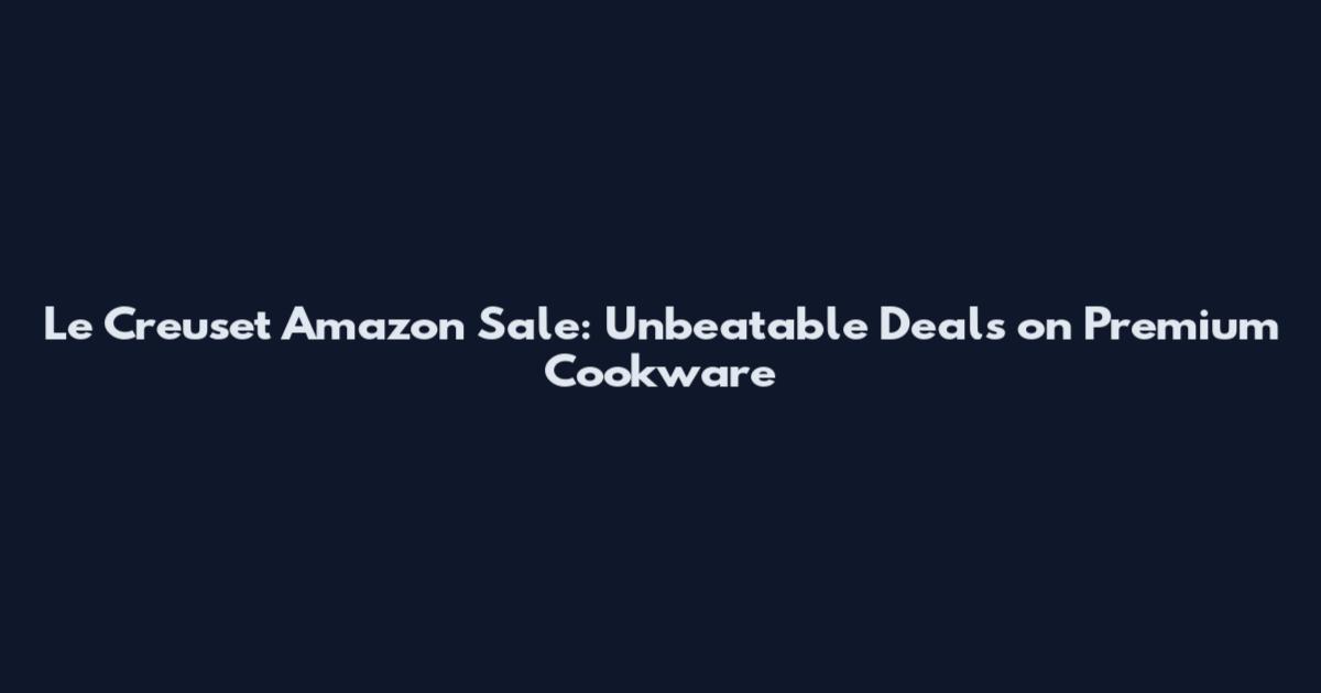 Le Creuset Amazon Sale: Unbeatable Deals on Premium Cookware