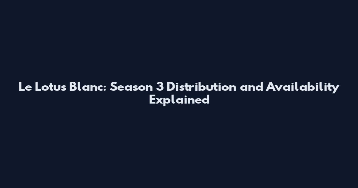 Le Lotus Blanc: Season 3 Distribution and Availability Explained