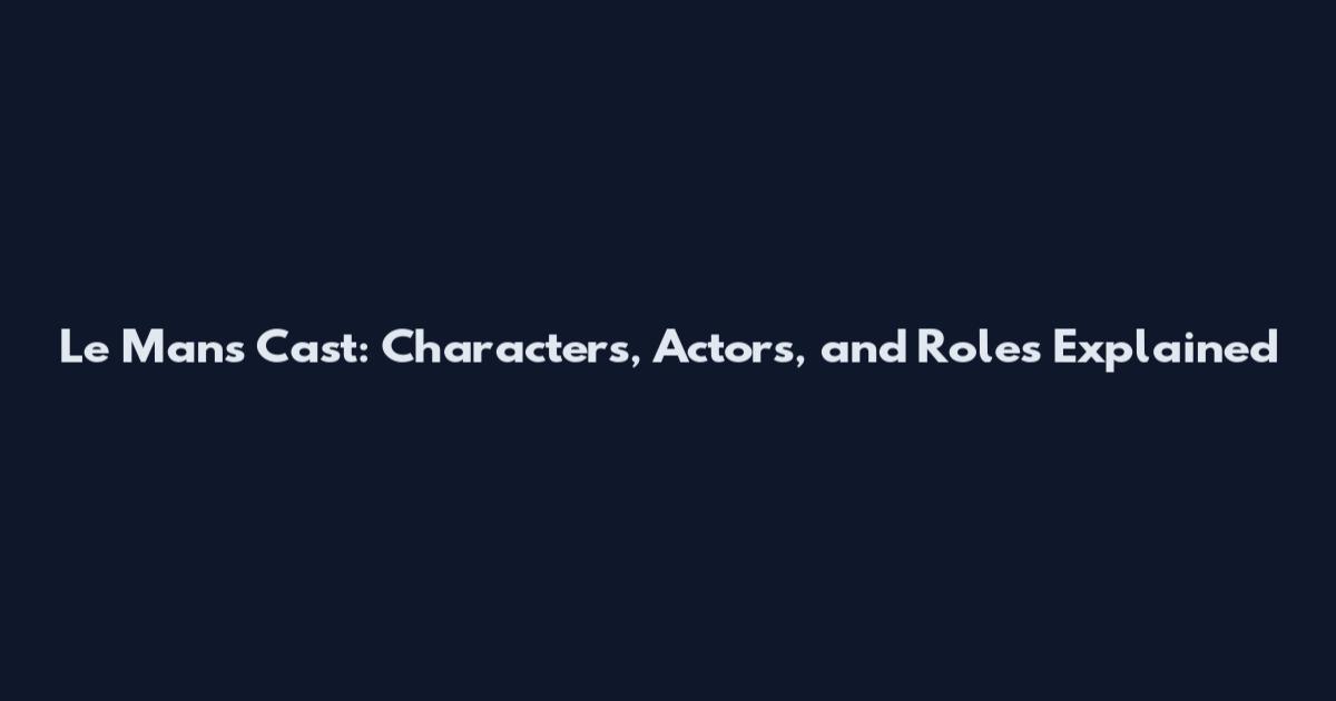 Le Mans Cast: Characters, Actors, and Roles Explained