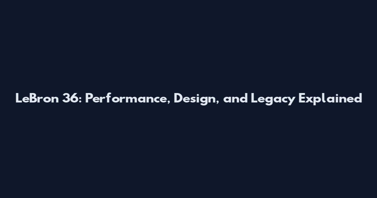 LeBron 36: Performance, Design, and Legacy Explained