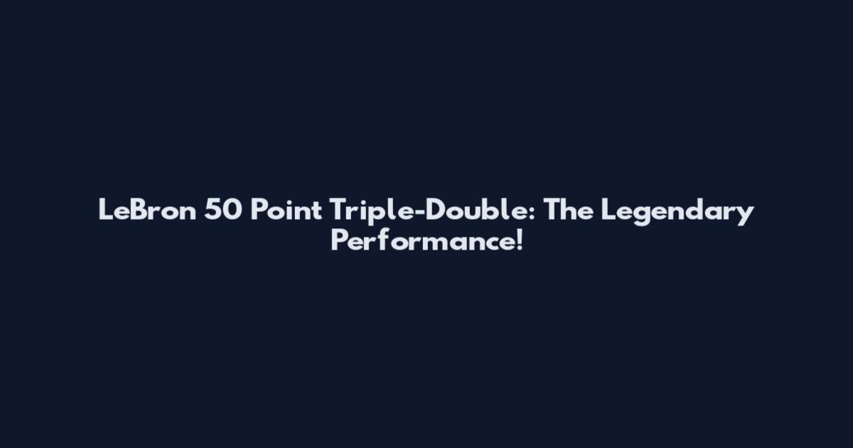 LeBron 50 Point Triple-Double: The Legendary Performance!