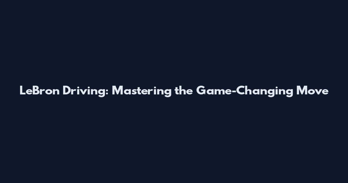 LeBron Driving: Mastering the Game-Changing Move