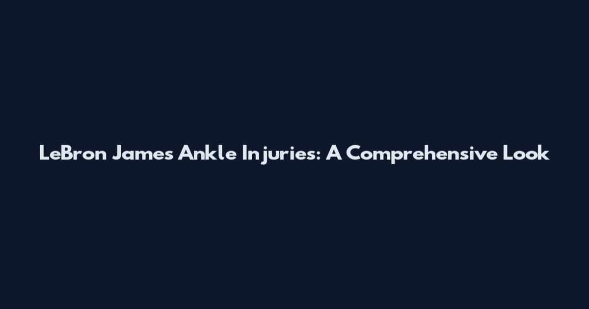 LeBron James' Ankle Injuries: A Comprehensive Look