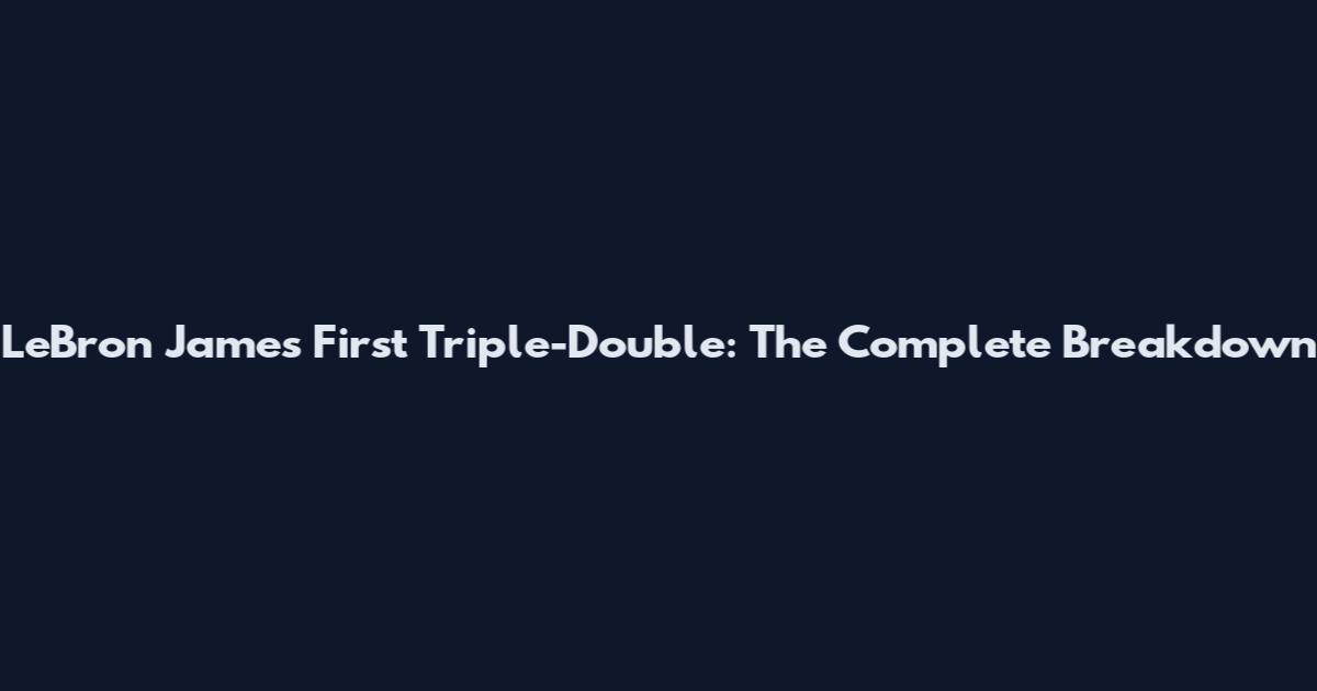LeBron James' First Triple-Double: The Complete Breakdown