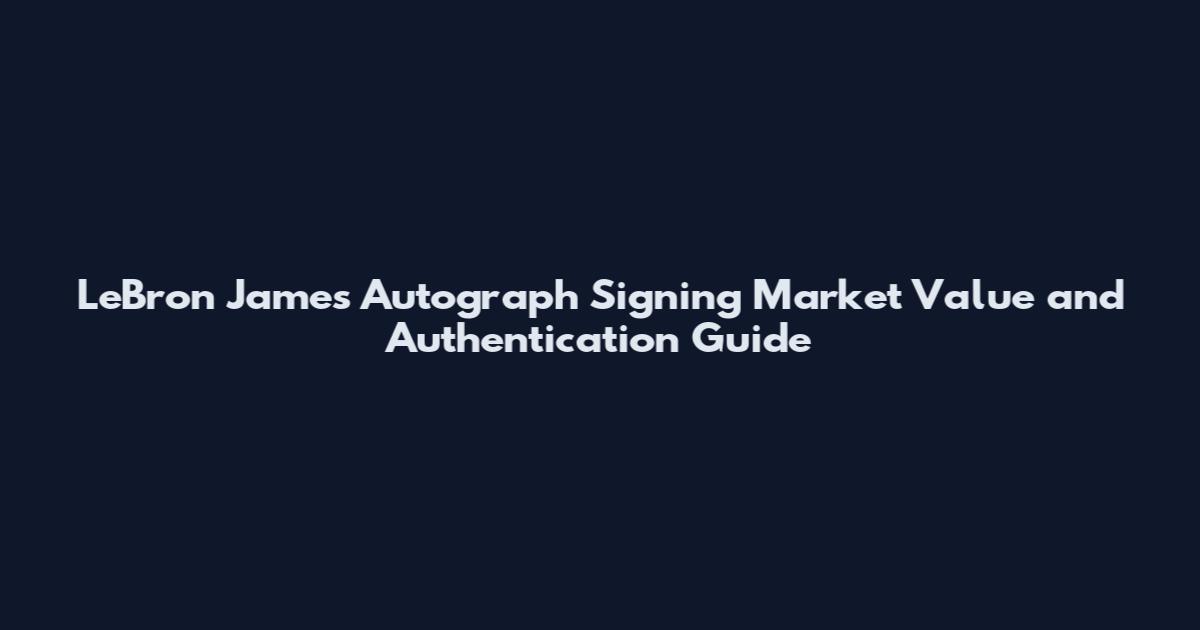 LeBron James Autograph Signing Market Value and Authentication Guide