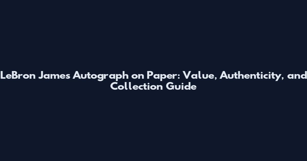 LeBron James Autograph on Paper: Value, Authenticity, and Collection Guide