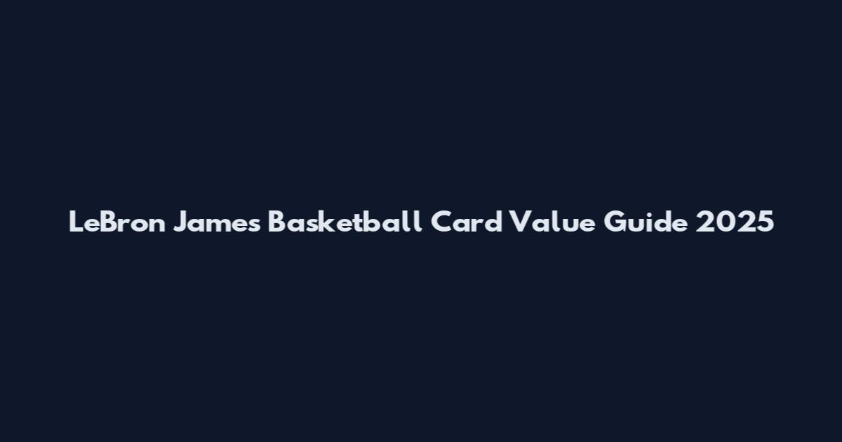 LeBron James Basketball Card Value Guide 2025