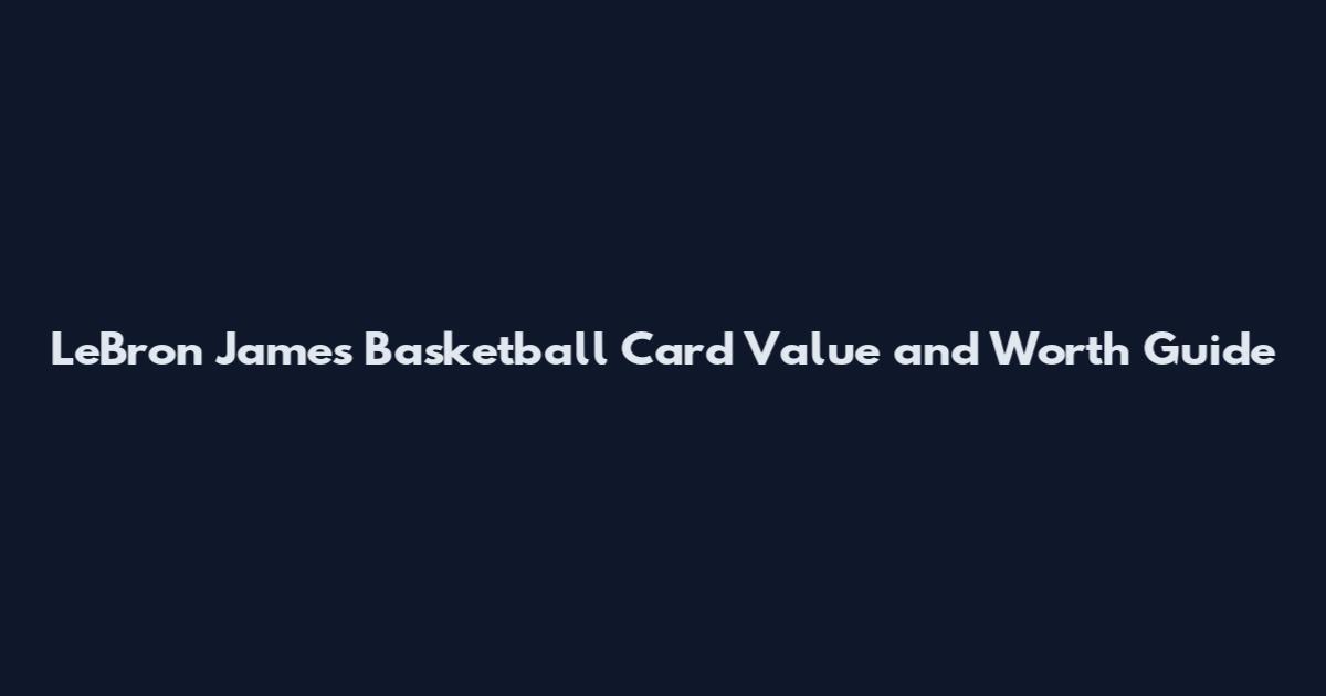 LeBron James Basketball Card Value and Worth Guide