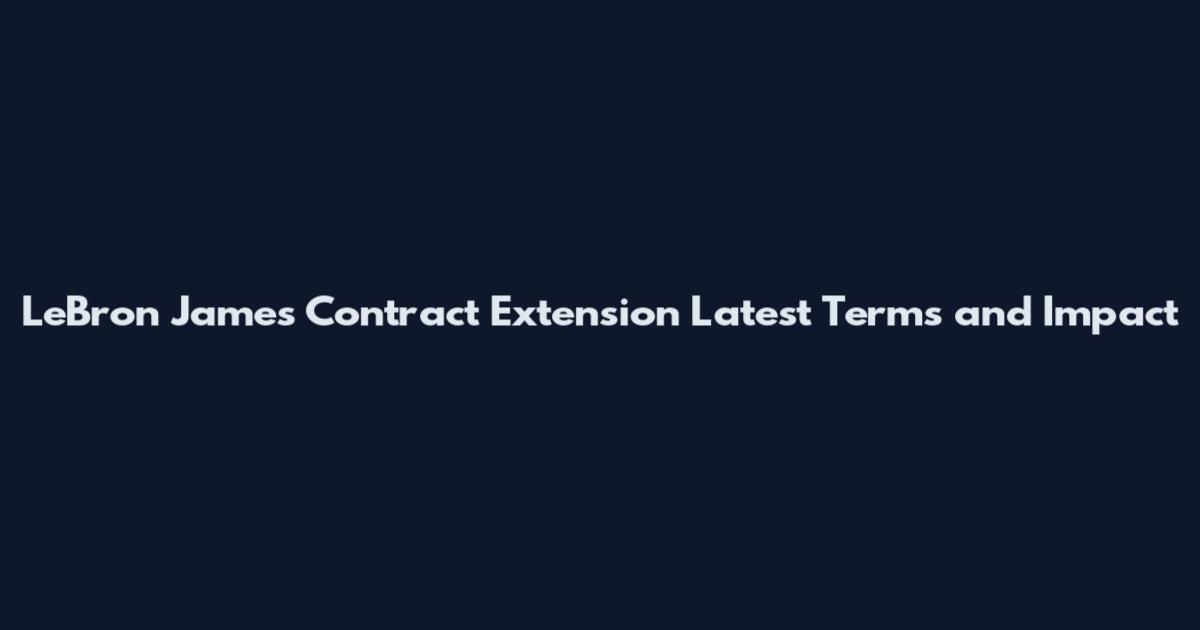 LeBron James Contract Extension Latest Terms and Impact