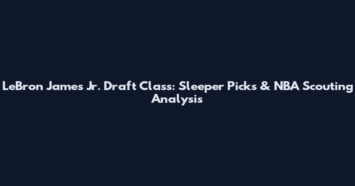 LeBron James Jr. Draft Class: Sleeper Picks & NBA Scouting Analysis