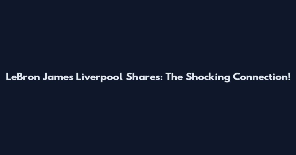 LeBron James Liverpool Shares: The Shocking Connection!