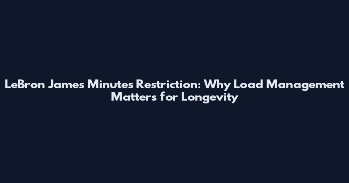 LeBron James Minutes Restriction: Why Load Management Matters for Longevity