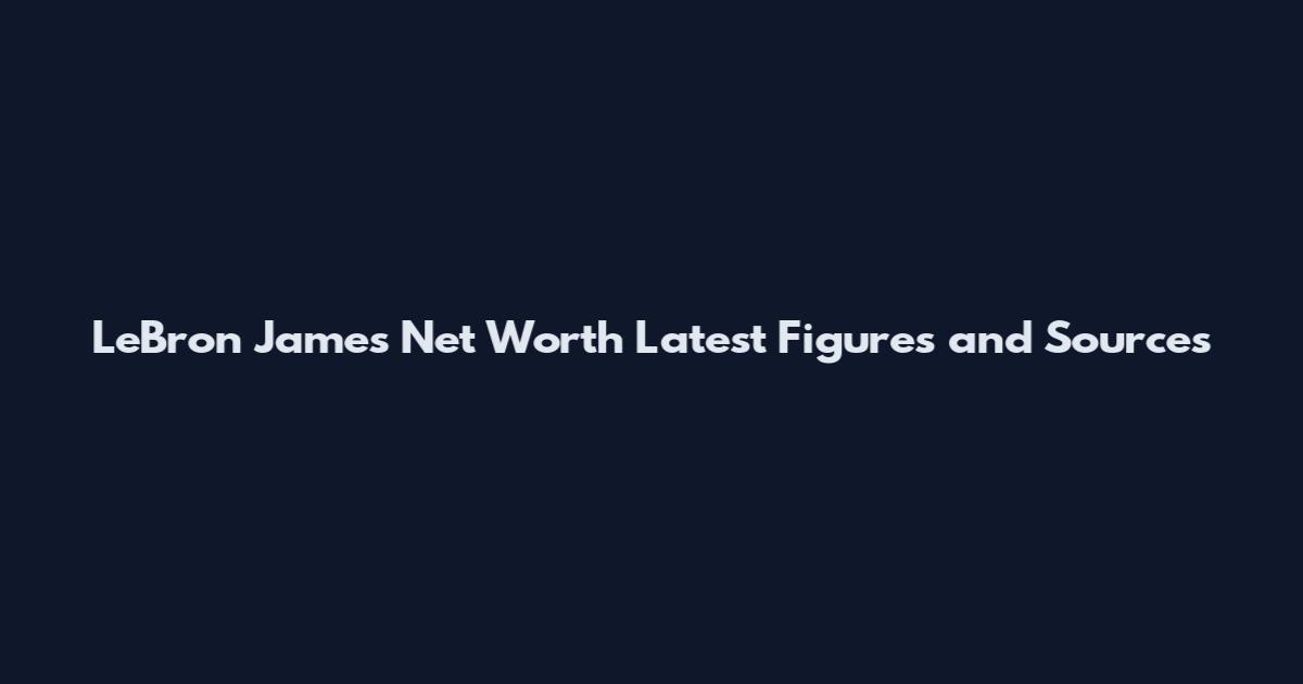 LeBron James Net Worth Latest Figures and Sources