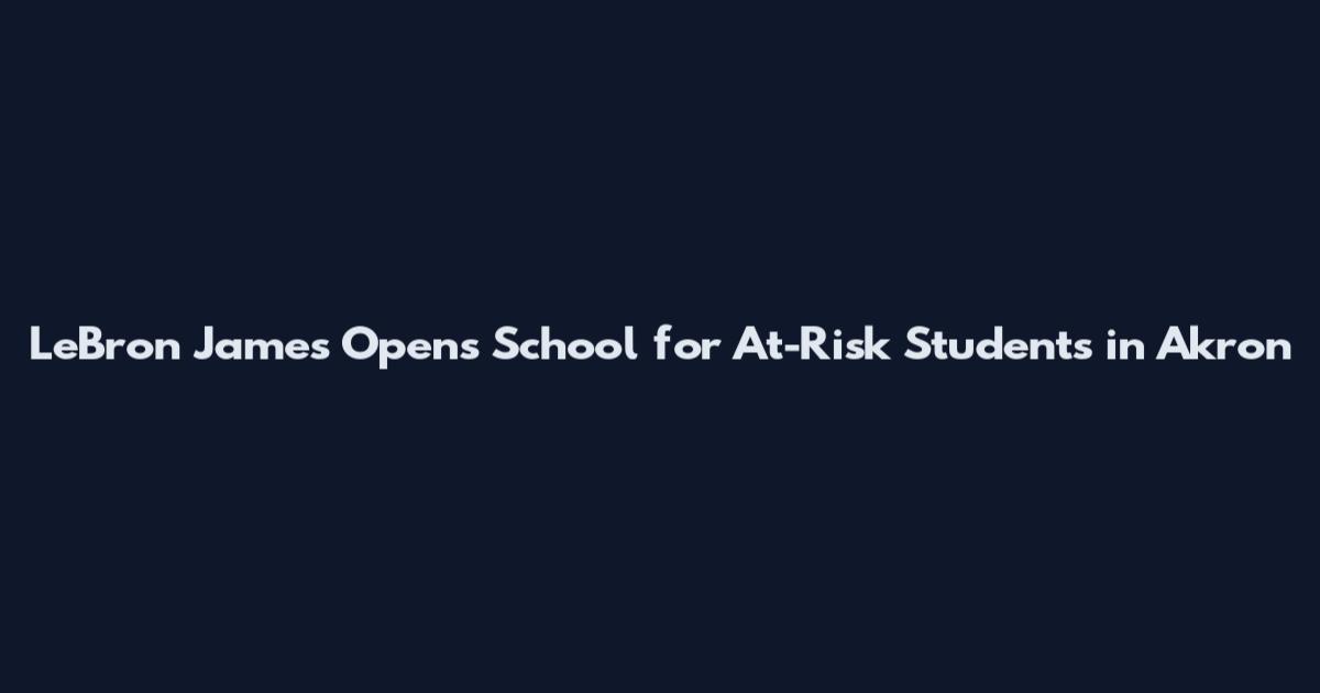 LeBron James Opens School for At-Risk Students in Akron