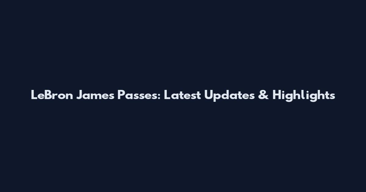 LeBron James Passes: Latest Updates & Highlights