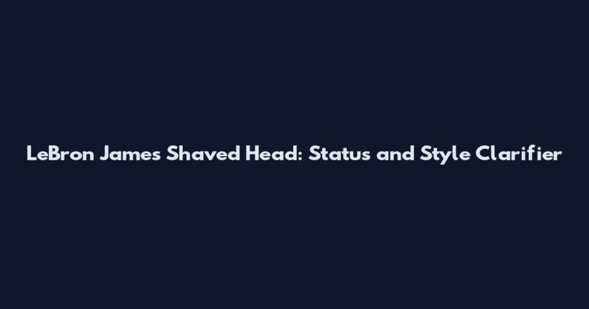 LeBron James Shaved Head: Status and Style Clarifier