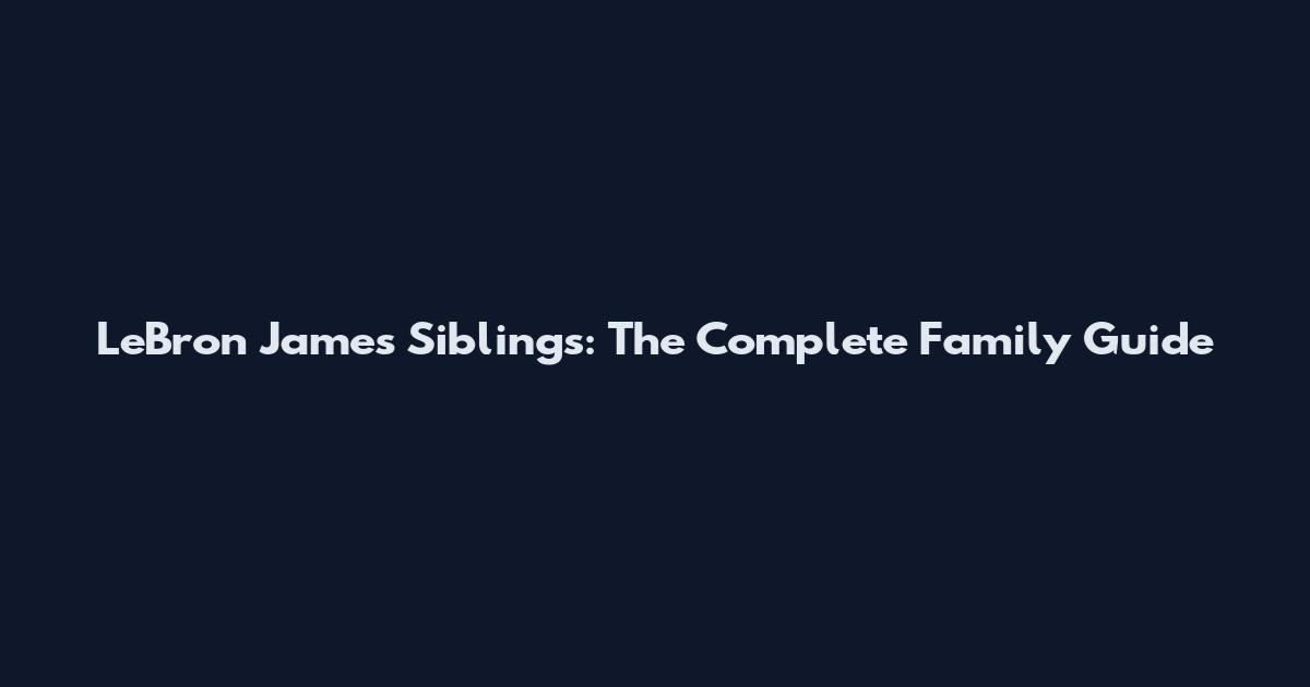LeBron James Siblings: The Complete Family Guide