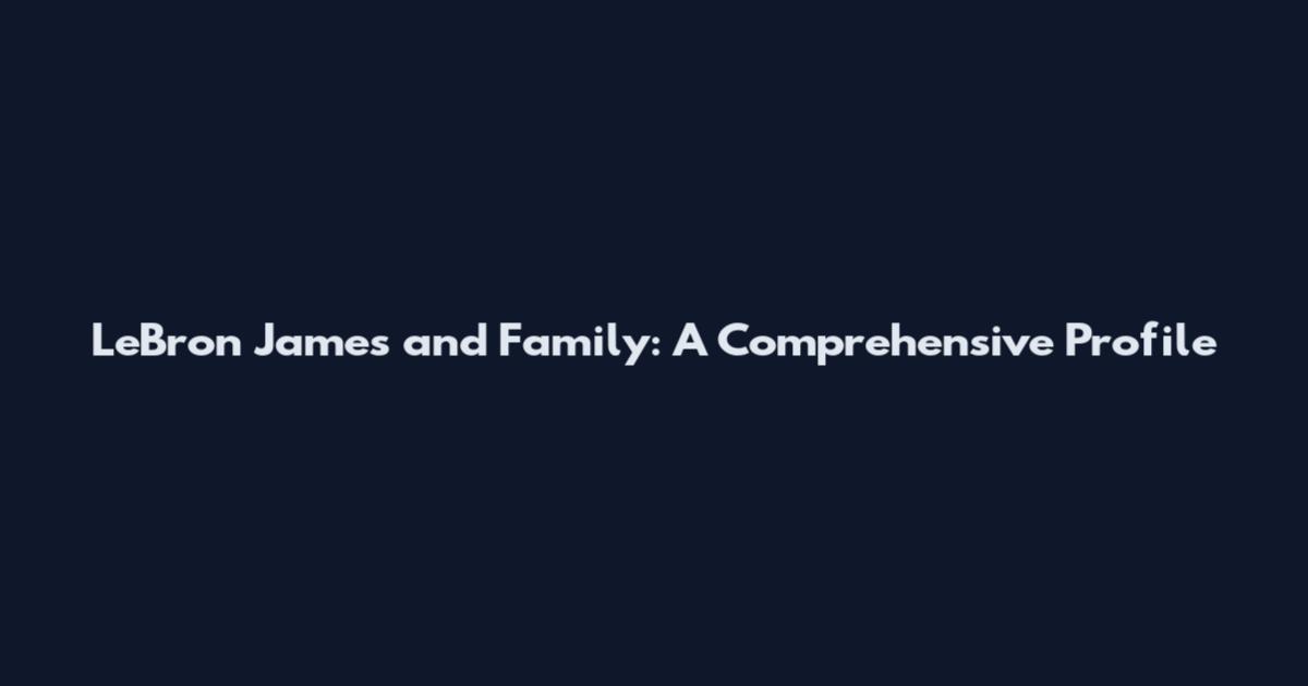 LeBron James and Family: A Comprehensive Profile