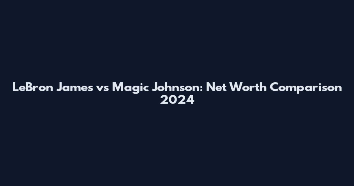 LeBron James vs Magic Johnson: Net Worth Comparison 2024