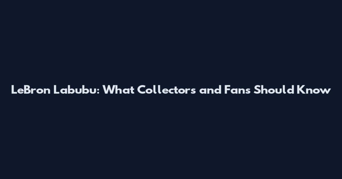 LeBron Labubu: What Collectors and Fans Should Know